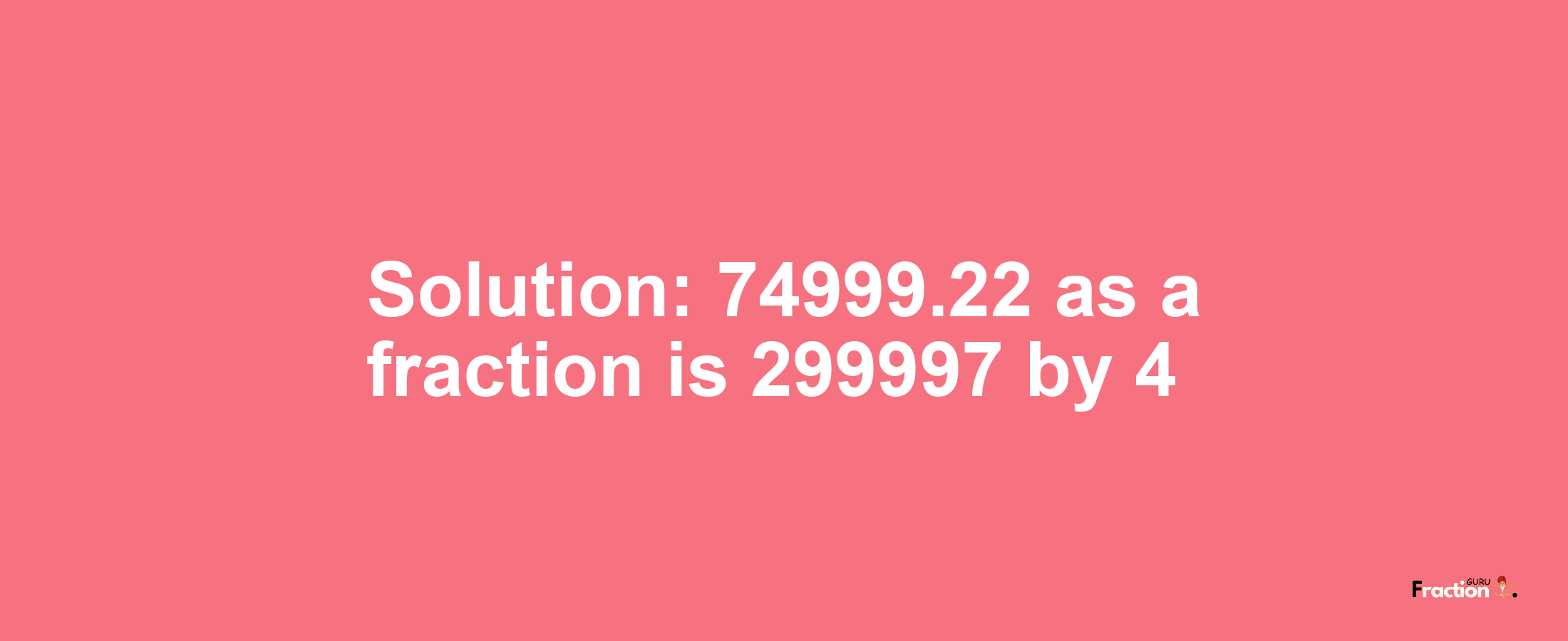 Solution:74999.22 as a fraction is 299997/4